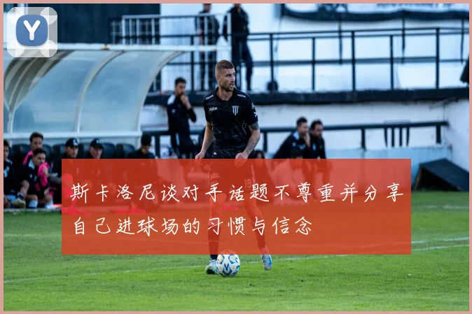 斯卡洛尼谈对手话题不尊重并分享自己进球场的习惯与信念