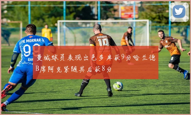 曼城球员表现出色多库获9分哈兰德B席阿克紧随其后获8分