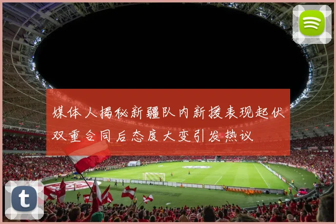 媒体人揭秘新疆队内新援表现起伏双重合同后态度大变引发热议
