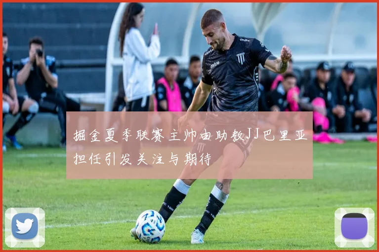 掘金夏季联赛主帅由助教JJ巴里亚担任引发关注与期待