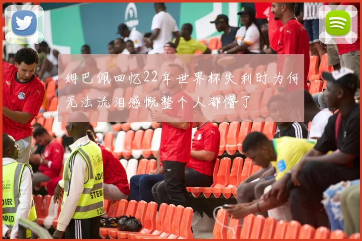 姆巴佩回忆22年世界杯失利时为何无法流泪感慨整个人都懵了