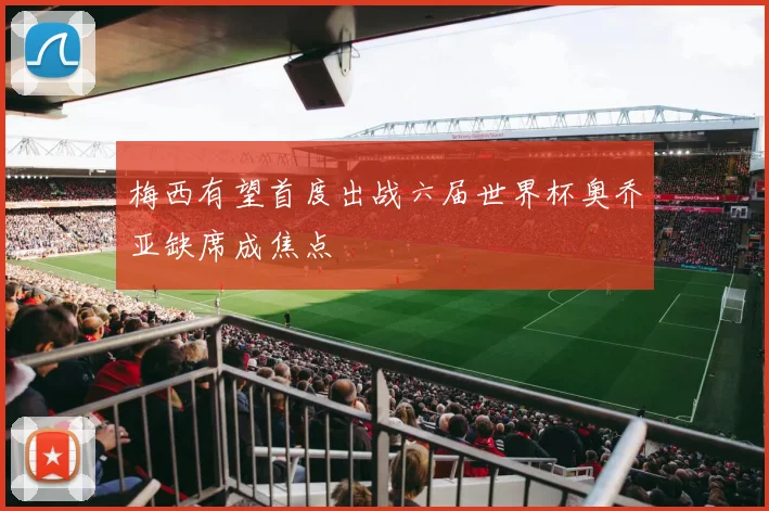 梅西有望首度出战六届世界杯奥乔亚缺席成焦点