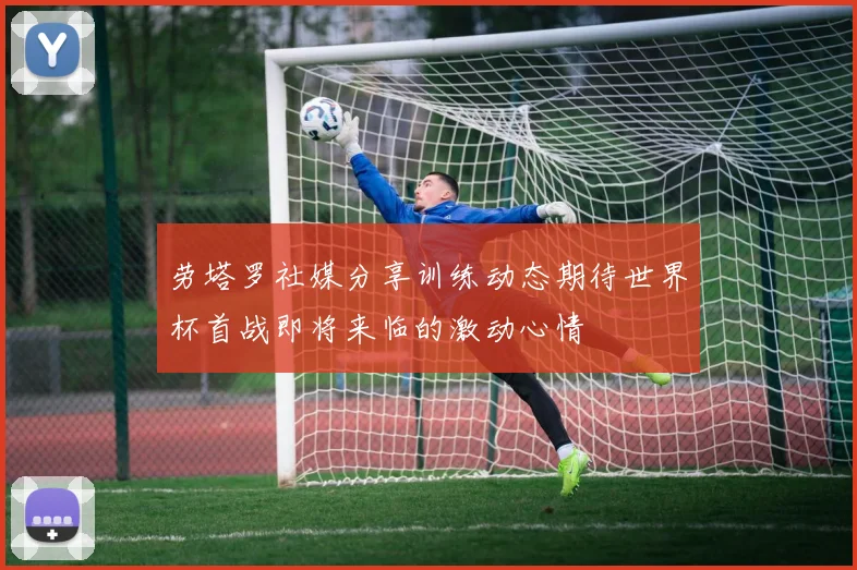 劳塔罗社媒分享训练动态期待世界杯首战即将来临的激动心情