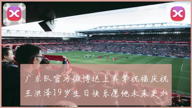 广东队官方微博送上真挚祝福庆祝王洪泽19岁生日快乐愿他未来更加辉煌
