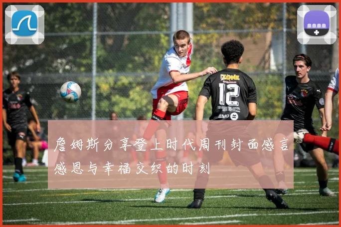 詹姆斯分享登上时代周刊封面感言感恩与幸福交织的时刻