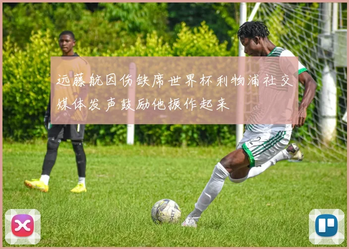 远藤航因伤缺席世界杯利物浦社交媒体发声鼓励他振作起来