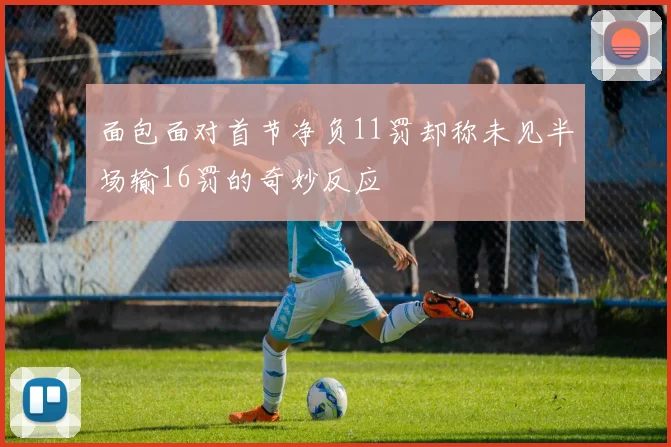 面包面对首节净负11罚却称未见半场输16罚的奇妙反应