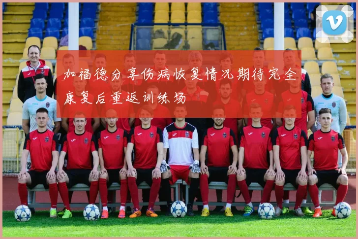 加福德分享伤病恢复情况期待完全康复后重返训练场