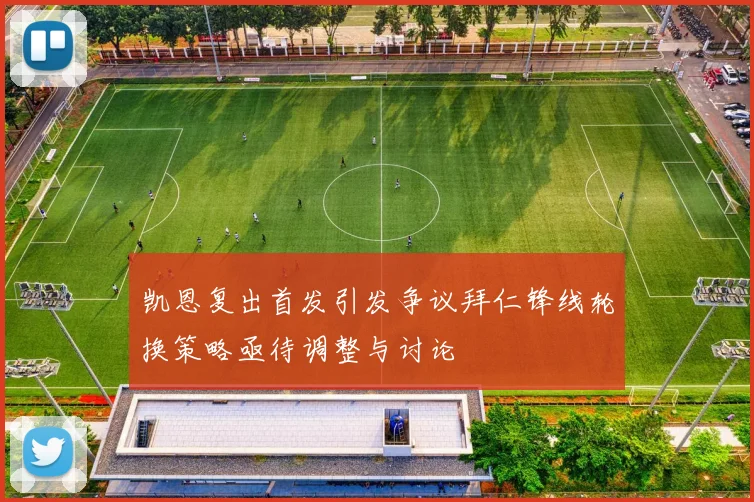 凯恩复出首发引发争议拜仁锋线轮换策略亟待调整与讨论