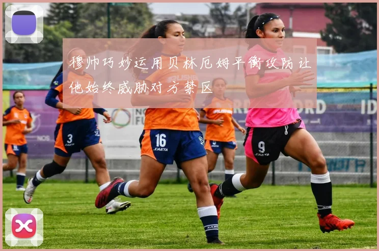 穆帅巧妙运用贝林厄姆平衡攻防让他始终威胁对方禁区