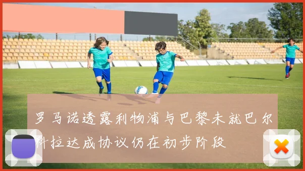 罗马诺透露利物浦与巴黎未就巴尔科拉达成协议仍在初步阶段