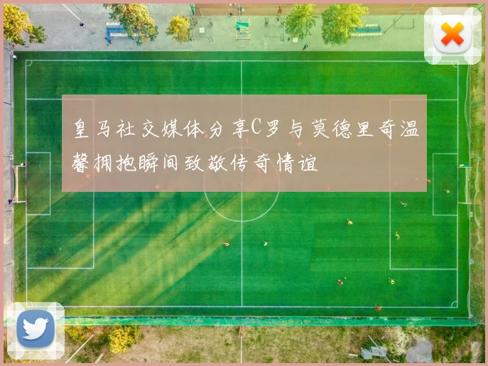 皇马社交媒体分享C罗与莫德里奇温馨拥抱瞬间致敬传奇情谊