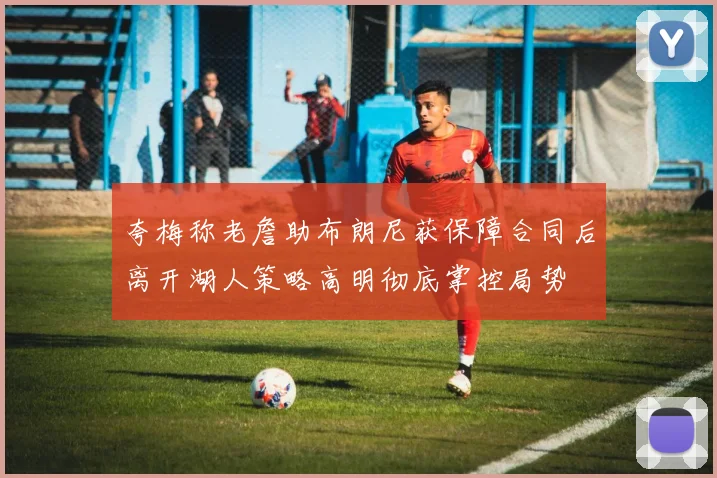 夸梅称老詹助布朗尼获保障合同后离开湖人策略高明彻底掌控局势