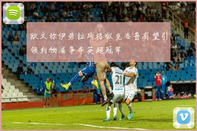 欧文称伊劳拉风格似克洛普有望引领利物浦争夺英超冠军