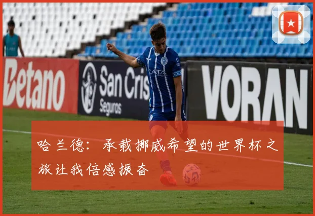 哈兰德:承载挪威希望的世界杯之旅让我倍感振奋