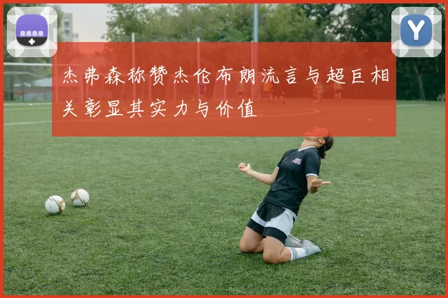 杰弗森称赞杰伦布朗流言与超巨相关彰显其实力与价值