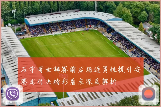 石宇奇世锦赛前后场连贯性提升安赛龙对决精彩看点深度解析