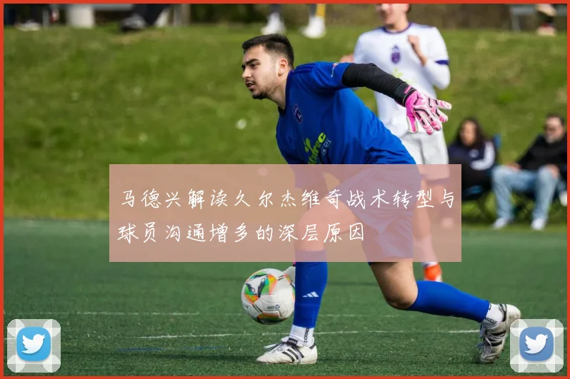马德兴解读久尔杰维奇战术转型与球员沟通增多的深层原因