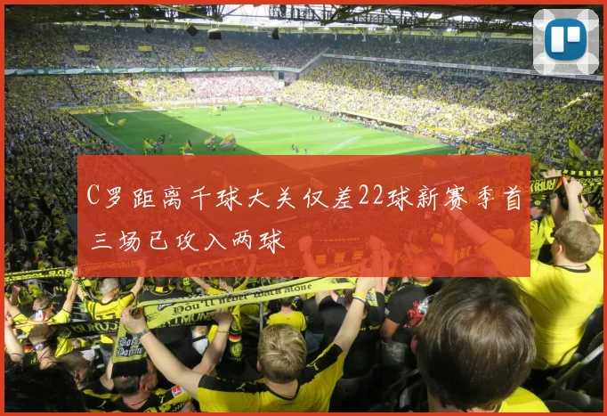 C罗距离千球大关仅差22球新赛季首三场已攻入两球