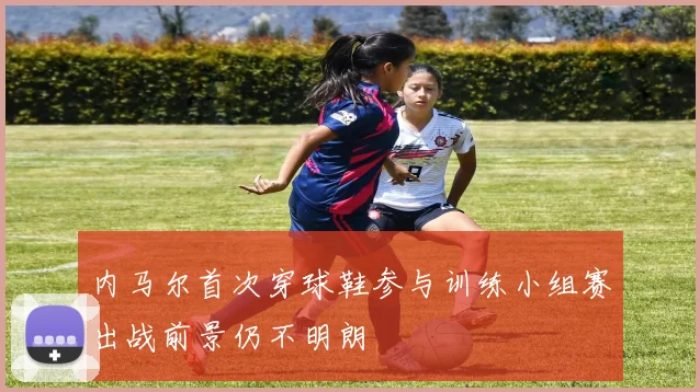 内马尔首次穿球鞋参与训练小组赛出战前景仍不明朗