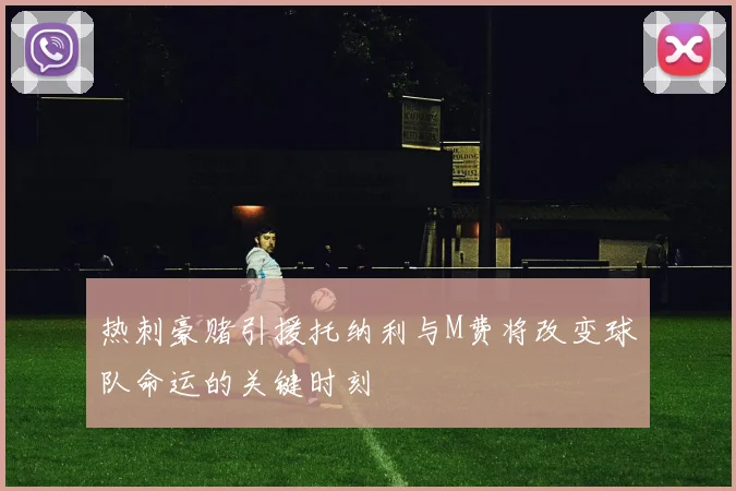热刺豪赌引援托纳利与M费将改变球队命运的关键时刻