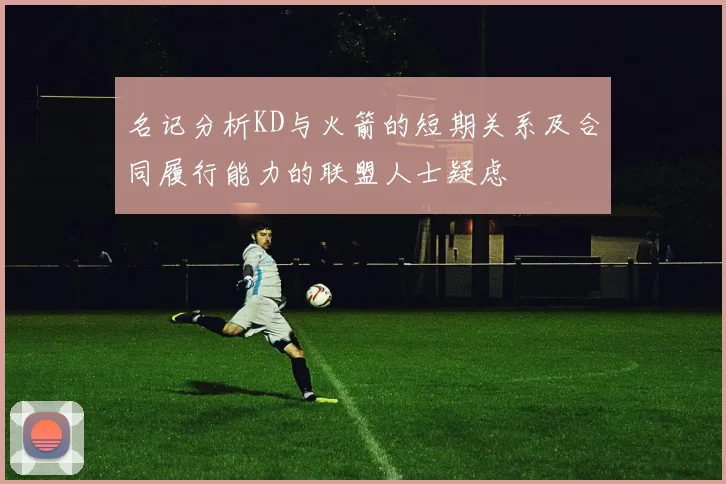 名记分析KD与火箭的短期关系及合同履行能力的联盟人士疑虑