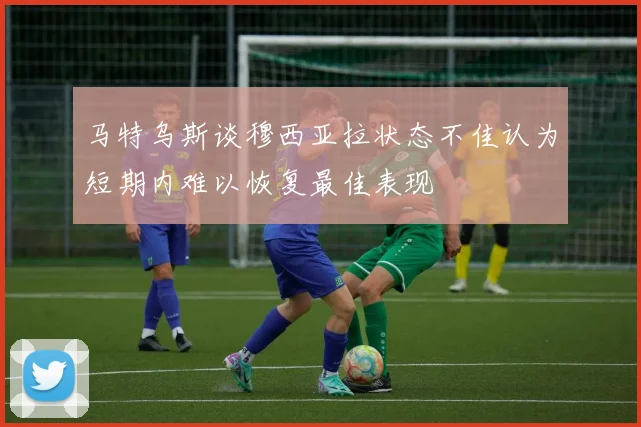 马特乌斯谈穆西亚拉状态不佳认为短期内难以恢复最佳表现