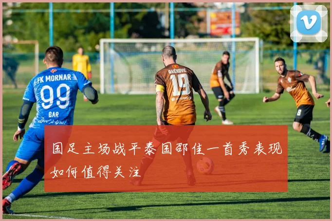 国足主场战平泰国邵佳一首秀表现如何值得关注