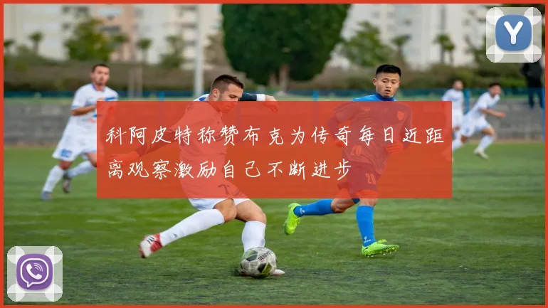 科阿皮特称赞布克为传奇每日近距离观察激励自己不断进步
