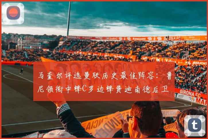 马奎尔评选曼联历史最佳阵容：鲁尼领衔中锋C罗边锋费迪南德后卫